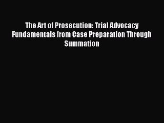 Download The Art of Prosecution: Trial Advocacy Fundamentals from Case Preparation Through