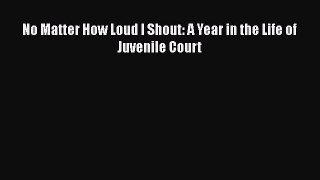 Download No Matter How Loud I Shout: A Year in the Life of Juvenile Court Ebook Free