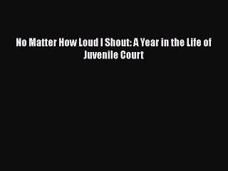Download No Matter How Loud I Shout: A Year in the Life of Juvenile Court Ebook Free