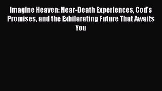 Read Imagine Heaven: Near-Death Experiences God's Promises and the Exhilarating Future That