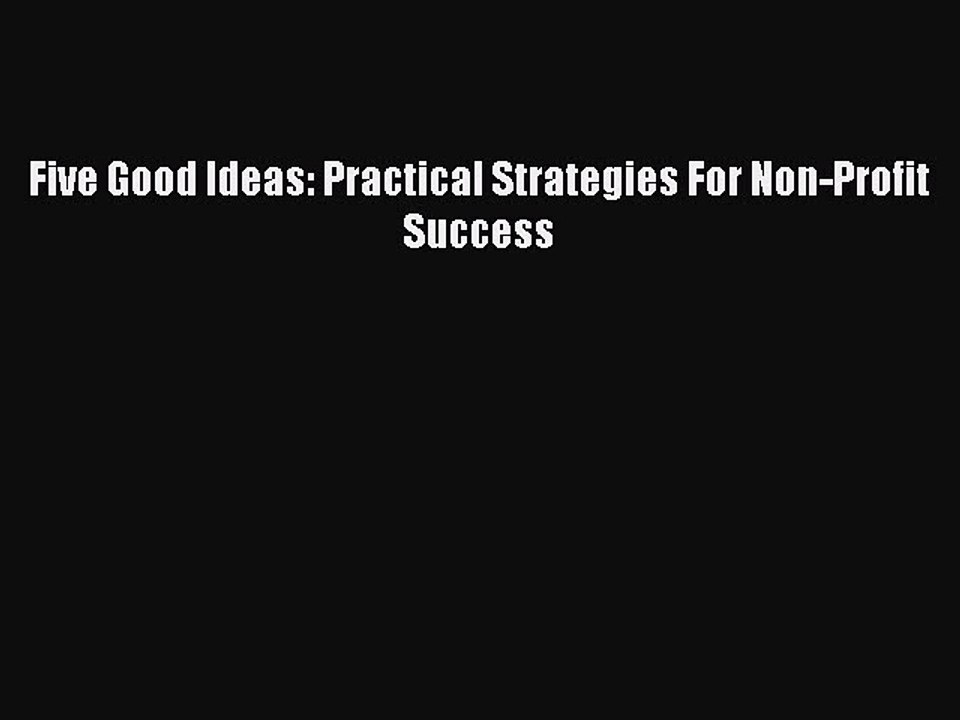 [PDF] Five Good Ideas: Practical Strategies For Non-Profit Success [Download] Full Ebook
