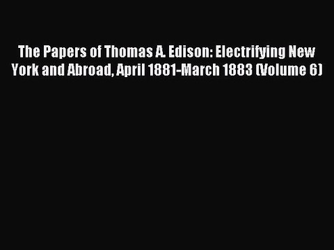 Read The Papers of Thomas A. Edison: Electrifying New York and Abroad April 1881-March 1883