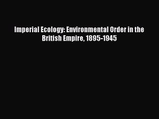 Read Imperial Ecology: Environmental Order in the British Empire 1895-1945 Ebook Free