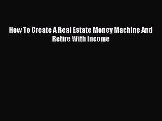 Read How To Create A Real Estate Money Machine And Retire With Income PDF Online