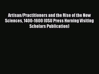 PDF Artisan/Practitioners and the Rise of the New Sciences 1400-1600 (OSU Press Horning Visiting