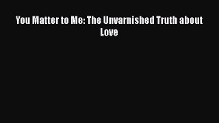 Download You Matter to Me: The Unvarnished Truth about Love  Read Online