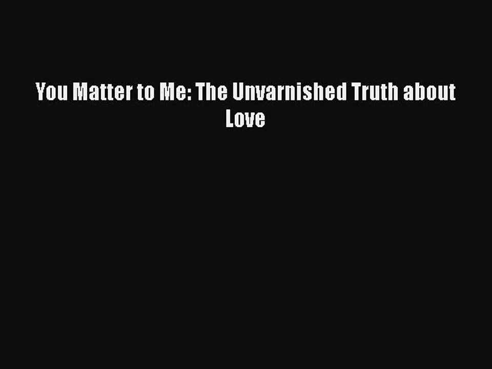 Download You Matter to Me: The Unvarnished Truth about Love  Read Online