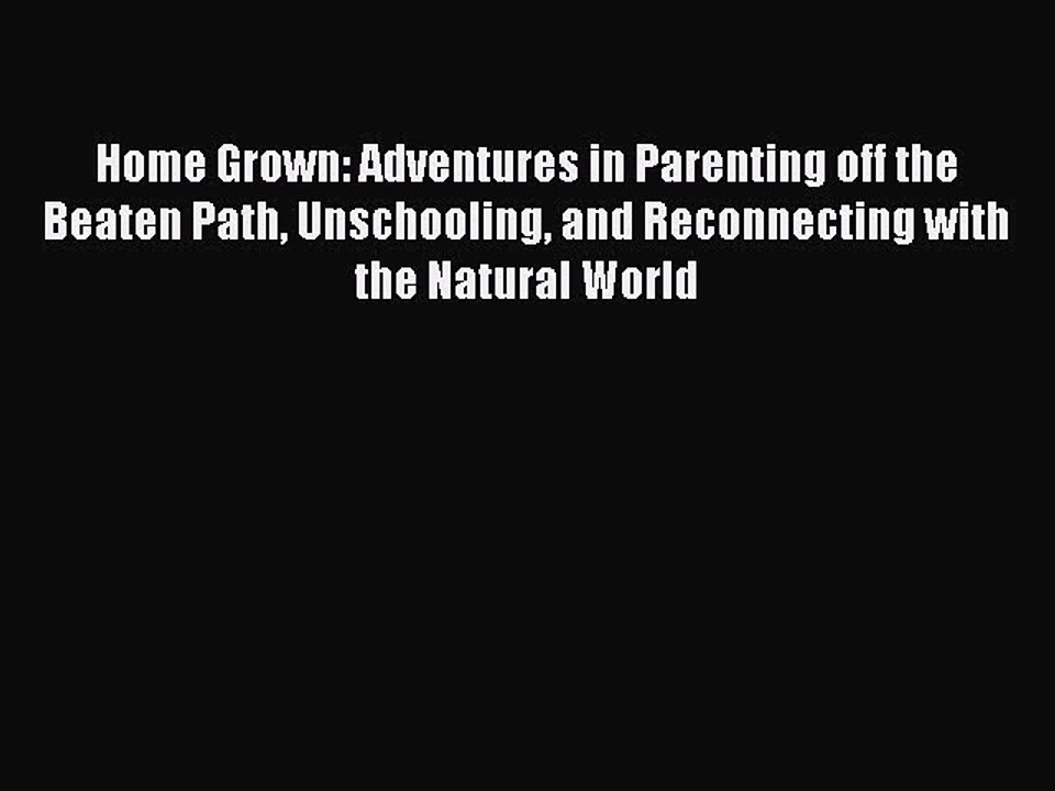 PDF Home Grown: Adventures in Parenting off the Beaten Path Unschooling and Reconnecting with
