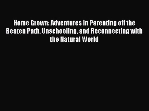 PDF Home Grown: Adventures in Parenting off the Beaten Path Unschooling and Reconnecting with