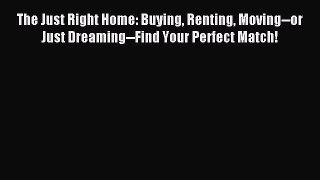 Read The Just Right Home: Buying Renting Moving--or Just Dreaming--Find Your Perfect Match!