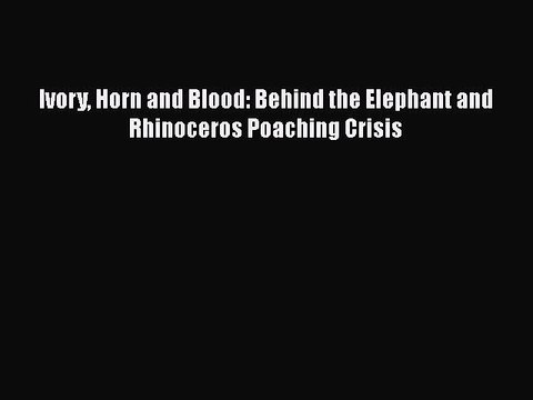 Download Ivory Horn and Blood: Behind the Elephant and Rhinoceros Poaching Crisis EBook