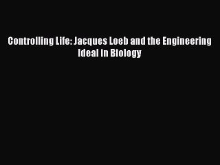 Read Controlling Life: Jacques Loeb and the Engineering Ideal in Biology Ebook Free