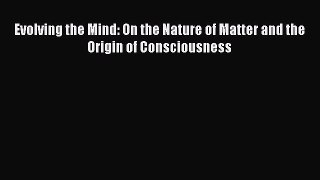 Download Evolving the Mind: On the Nature of Matter and the Origin of Consciousness PDF Online