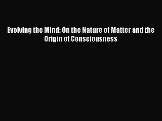 Download Evolving the Mind: On the Nature of Matter and the Origin of Consciousness PDF Online