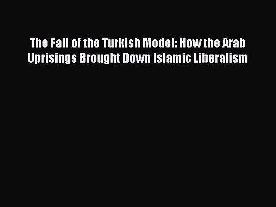 Download The Fall of the Turkish Model: How the Arab Uprisings Brought Down Islamic Liberalism