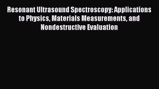 Read Resonant Ultrasound Spectroscopy: Applications to Physics Materials Measurements and Nondestructive