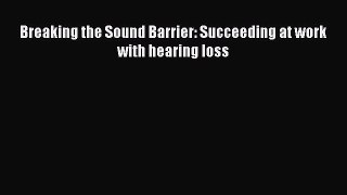 Download Breaking the Sound Barrier: Succeeding at work with hearing loss Free Books