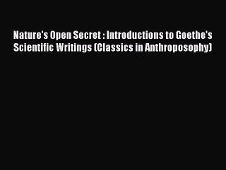 Read Nature's Open Secret : Introductions to Goethe's Scientific Writings (Classics in Anthroposophy)