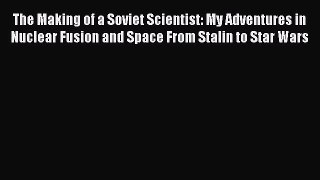 Read The Making of a Soviet Scientist: My Adventures in Nuclear Fusion and Space From Stalin