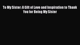 Download To My Sister: A Gift of Love and Inspiration to Thank You for Being My Sister  Read