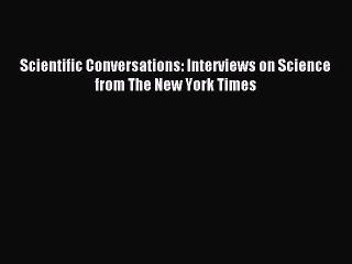 Read Scientific Conversations: Interviews on Science from The New York Times Ebook Free