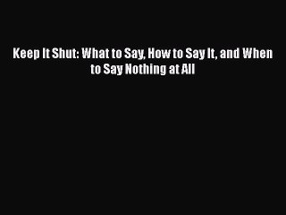 Read Keep It Shut: What to Say How to Say It and When to Say Nothing at All PDF Free