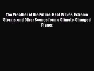 Download The Weather of the Future: Heat Waves Extreme Storms and Other Scenes from a Climate-Changed