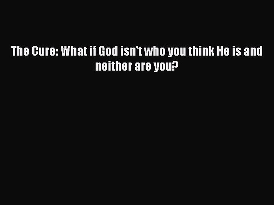 Download The Cure: What if God isn't who you think He is and neither are you? Ebook Online
