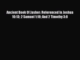 Read Ancient Book Of Jasher: Referenced In Joshua 10:13 2 Samuel 1:18 And 2 Timothy 3:8 Ebook