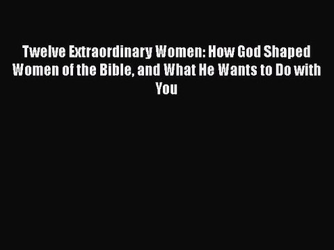 Read Twelve Extraordinary Women: How God Shaped Women of the Bible and What He Wants to Do