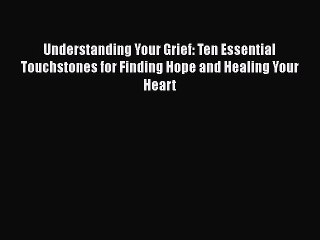 PDF Understanding Your Grief: Ten Essential Touchstones for Finding Hope and Healing Your Heart