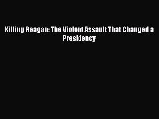 Download Killing Reagan: The Violent Assault That Changed a Presidency  Read Online