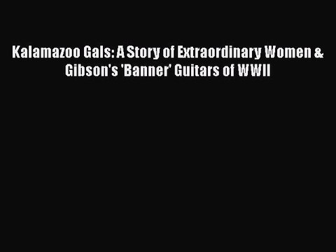 Download Kalamazoo Gals: A Story of Extraordinary Women & Gibson's 'Banner' Guitars of WWII