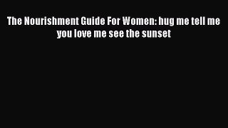 PDF The Nourishment Guide For Women: hug me tell me you love me see the sunset  Read Online