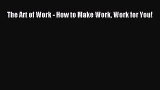 Read The Art of Work - How to Make Work Work for You! Ebook Free