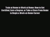 Read Train at Home to Work at Home: How to Get Certified Earn a Degree or Take a Class From