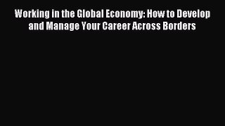 Read Working in the Global Economy: How to Develop and Manage Your Career Across Borders Ebook