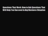 Read Questions That Work: How to Ask Questions That Will Help You Succeed in Any Business Situation