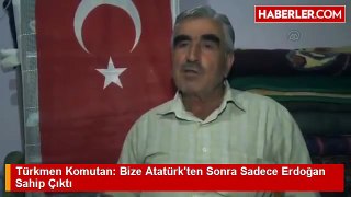 Türkmen Komutan Bize Atatürkten Sonra Sadece Erdoğan Sahip Çıktı
