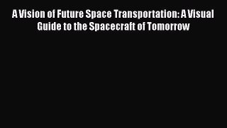 Download A Vision of Future Space Transportation: A Visual Guide to the Spacecraft of Tomorrow