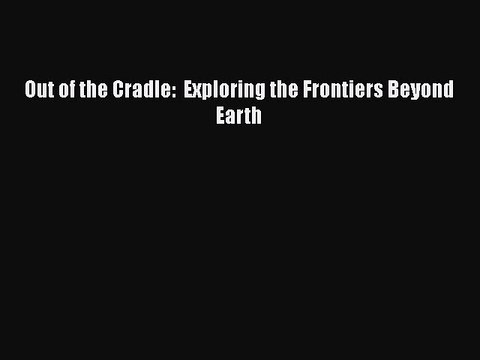 Download Out of the Cradle: Exploring the Frontiers Beyond Earth PDF Online