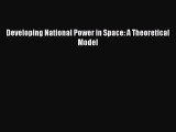 Read Developing National Power in Space: A Theoretical Model Ebook Free