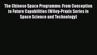 Read The Chinese Space Programme: From Conception to Future Capabilities (Wiley-Praxis Series