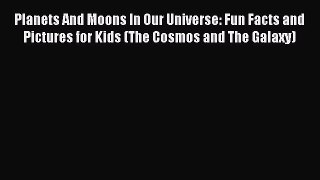 Read Planets And Moons In Our Universe: Fun Facts and Pictures for Kids (The Cosmos and The