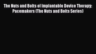 Read The Nuts and Bolts of Implantable Device Therapy: Pacemakers (The Nuts and Bolts Series)