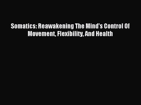 Read Somatics: Reawakening The Mind's Control Of Movement Flexibility And Health Ebook Free