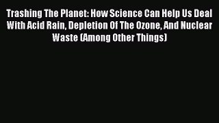 Read Trashing The Planet: How Science Can Help Us Deal With Acid Rain Depletion Of The Ozone