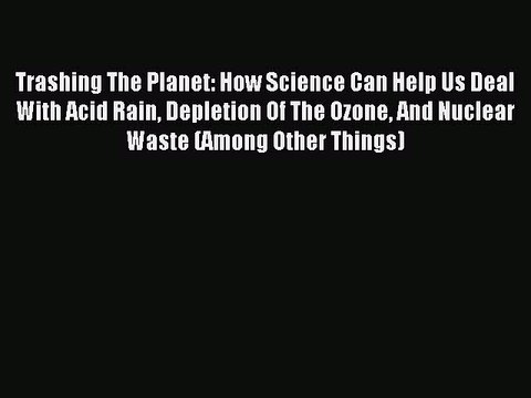 Read Trashing The Planet: How Science Can Help Us Deal With Acid Rain Depletion Of The Ozone