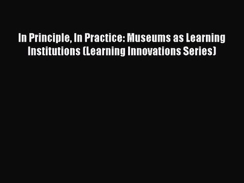 Read In Principle In Practice: Museums as Learning Institutions (Learning Innovations Series)