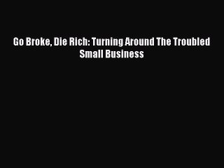 [PDF] Go Broke Die Rich: Turning Around The Troubled Small Business [Download] Online